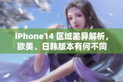 iPhone14 區(qū)域差異解析，歐美、日韓版本有何不同