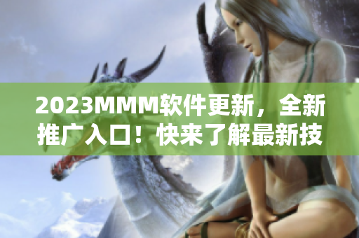 2023MMM軟件更新，全新推廣入口！快來(lái)了解最新技術(shù)和優(yōu)質(zhì)資源！