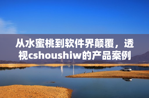 從水蜜桃到軟件界顛覆，透視cshoushiw的產(chǎn)品案例和技術(shù)實(shí)踐