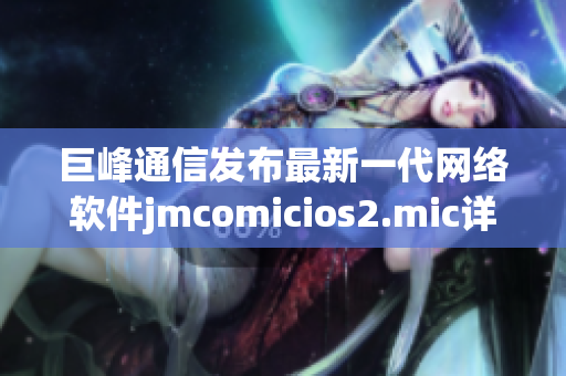 巨峰通信發(fā)布最新一代網(wǎng)絡(luò)軟件jmcomicios2.mic詳解