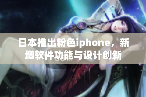 日本推出粉色iphone，新增軟件功能與設計創(chuàng)新