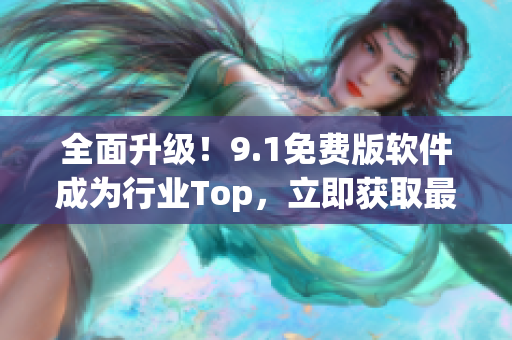 全面升級(jí)！9.1免費(fèi)版軟件成為行業(yè)Top，立即獲取最新版本體驗(yàn)新功能