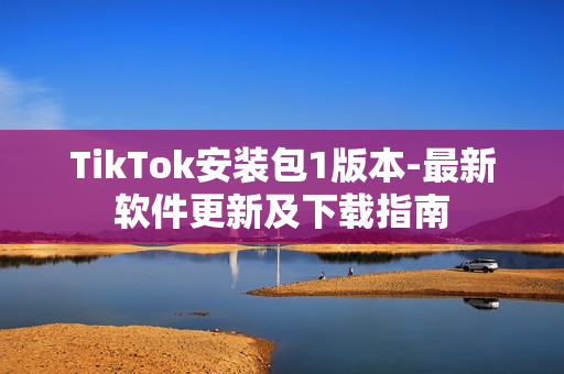 TikTok安裝包1版本-最新軟件更新及下載指南