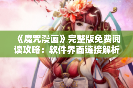 《魔咒漫畫》完整版免費(fèi)閱讀攻略：軟件界面鏈接解析+優(yōu)質(zhì)漫畫推薦