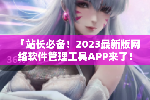 「站長必備！2023最新版網(wǎng)絡(luò)軟件管理工具APP來了！」