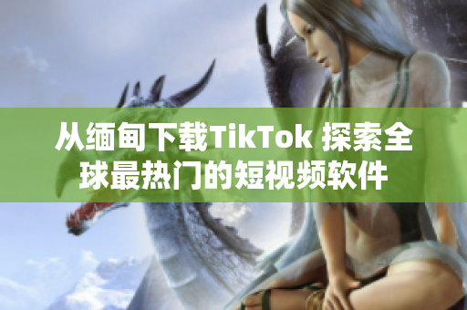 從緬甸下載TikTok 探索全球最熱門的短視頻軟件