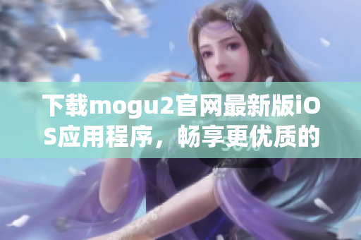 下載mogu2官網(wǎng)最新版iOS應(yīng)用程序，暢享更優(yōu)質(zhì)的軟件使用體驗(yàn)