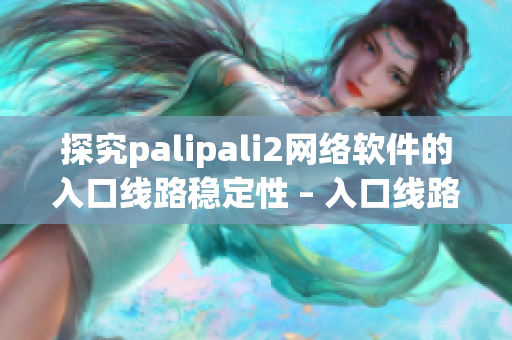 探究palipali2網(wǎng)絡(luò)軟件的入口線路穩(wěn)定性 – 入口線路檢測(cè)方法揭秘