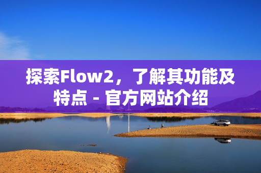 探索Flow2，了解其功能及特點 - 官方網(wǎng)站介紹