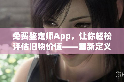 免費(fèi)鑒定師App，讓你輕松評估舊物價(jià)值——重新定義收藏品交易！