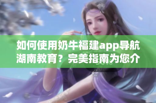 如何使用奶牛福建app導(dǎo)航湖南教育？完美指南為您介紹！