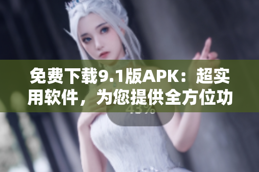 免費下載9.1版APK：超實用軟件，為您提供全方位功能體驗