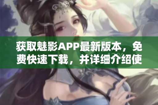 獲取魅影APP最新版本，免費(fèi)快速下載，并詳細(xì)介紹使用方法