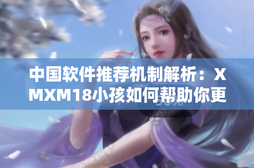 中國軟件推薦機制解析：XMXM18小孩如何幫助你更好地發(fā)現(xiàn)和使用網(wǎng)絡(luò)軟件？