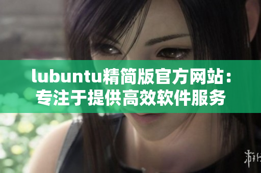 lubuntu精簡版官方網(wǎng)站：專注于提供高效軟件服務(wù)