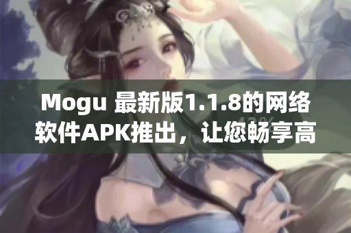 Mogu 最新版1.1.8的網(wǎng)絡(luò)軟件APK推出，讓您暢享高效、穩(wěn)定、安全的上網(wǎng)體驗(yàn)