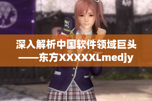 深入解析中國軟件領域巨頭——東方XXXXXLmedjyf的成功奧秘