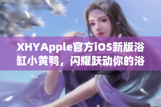 XHYApple官方iOS新版浴缸小黃鴨，閃耀躍動你的浴缸時光