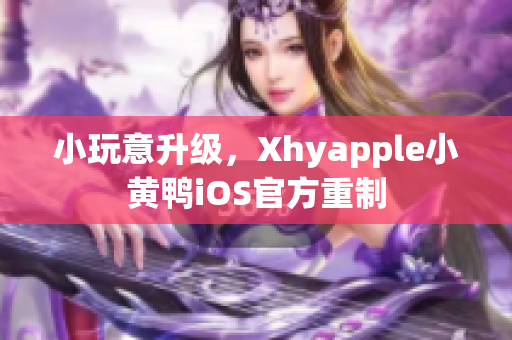 小玩意升級，Xhyapple小黃鴨iOS官方重制