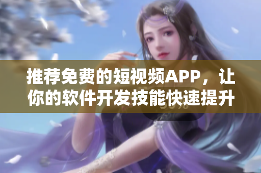 推薦免費(fèi)的短視頻APP，讓你的軟件開發(fā)技能快速提升！