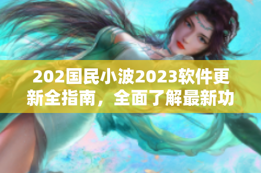 202國(guó)民小波2023軟件更新全指南，全面了解最新功能和入口