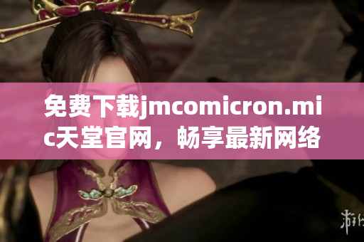 免費下載jmcomicron.mic天堂官網(wǎng)，暢享最新網(wǎng)絡軟件