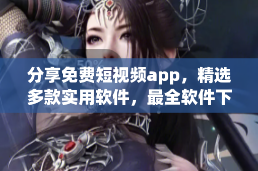 分享免費(fèi)短視頻app，精選多款實(shí)用軟件，最全軟件下載合集！