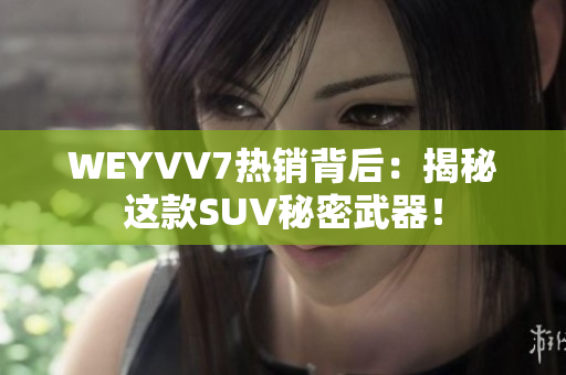 WEYVV7熱銷背后：揭秘這款SUV秘密武器！