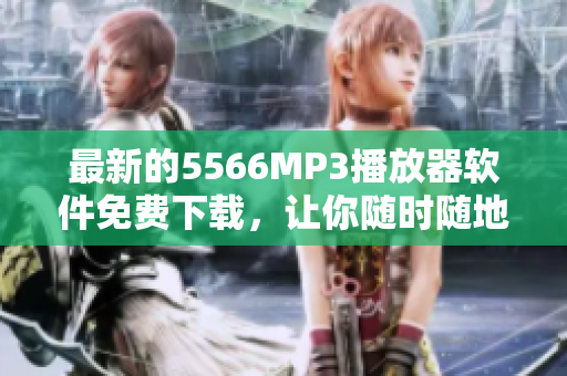 最新的5566MP3播放器軟件免費(fèi)下載，讓你隨時(shí)隨地暢享好久不見(jiàn)的音樂(lè)