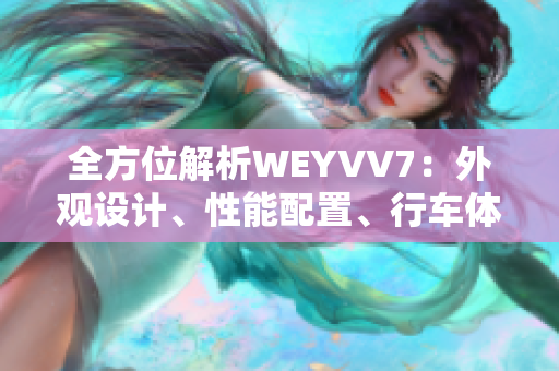 全方位解析WEYVV7：外觀設(shè)計(jì)、性能配置、行車(chē)體驗(yàn)一網(wǎng)打盡！