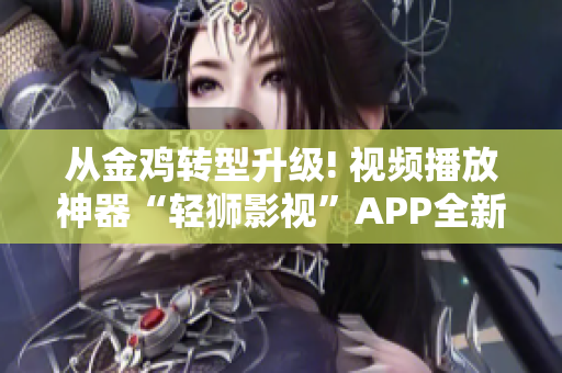 從金雞轉(zhuǎn)型升級(jí)! 視頻播放神器“輕獅影視”APP全新問(wèn)世