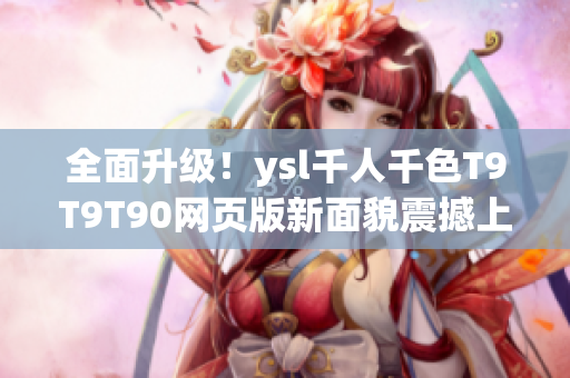 全面升級！ysl千人千色T9T9T90網(wǎng)頁版新面貌震撼上線