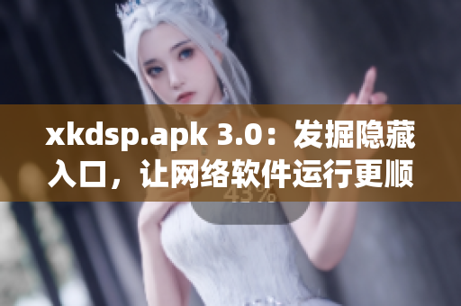 xkdsp.apk 3.0：發(fā)掘隱藏入口，讓網(wǎng)絡(luò)軟件運(yùn)行更順暢！