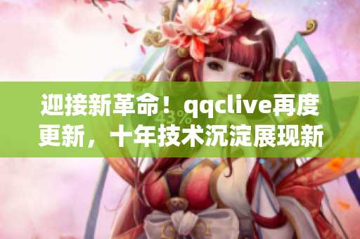 迎接新革命！qqclive再度更新，十年技術(shù)沉淀展現(xiàn)新風(fēng)采