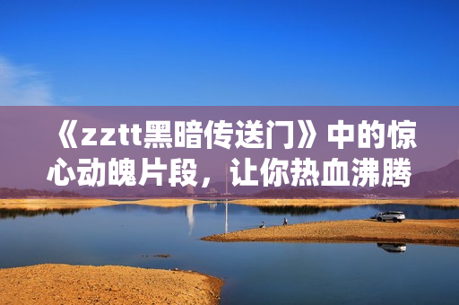 《zztt黑暗傳送門》中的驚心動(dòng)魄片段，讓你熱血沸騰！