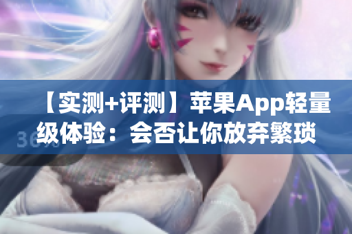 【實測+評測】蘋果App輕量級體驗：會否讓你放棄繁瑣軟件？