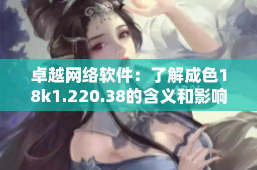 卓越網(wǎng)絡(luò)軟件：了解成色18k1.220.38的含義和影響