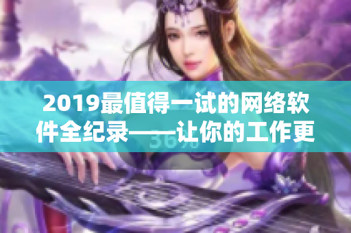 2019最值得一試的網(wǎng)絡(luò)軟件全紀錄——讓你的工作更高效