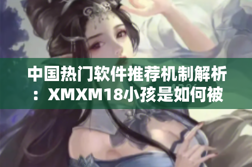 中國熱門軟件推薦機制解析：XMXM18小孩是如何被推薦的？