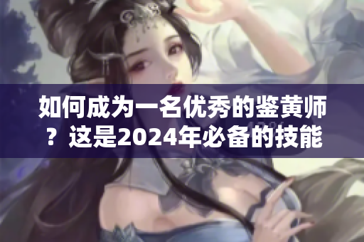 如何成為一名優(yōu)秀的鑒黃師？這是2024年必備的技能之一