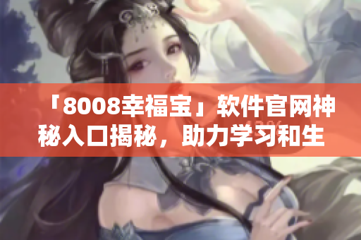 「8008幸福寶」軟件官網(wǎng)神秘入口揭秘，助力學(xué)習(xí)和生活！