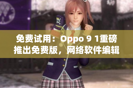 免費試用：Oppo 9 1重磅推出免費版，網(wǎng)絡(luò)軟件編輯必看！