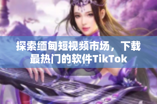 探索緬甸短視頻市場(chǎng)，下載最熱門的軟件TikTok