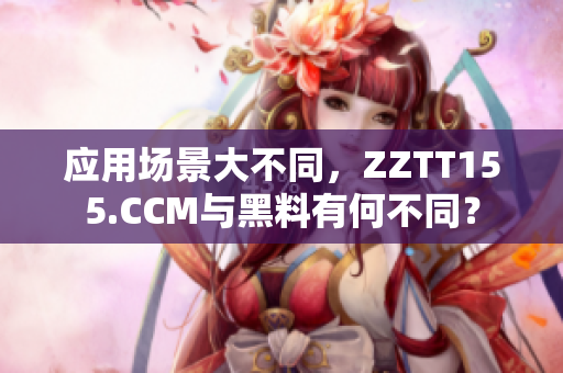 應(yīng)用場景大不同，ZZTT155.CCM與黑料有何不同？