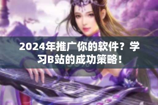 2024年推廣你的軟件？學(xué)習(xí)B站的成功策略！