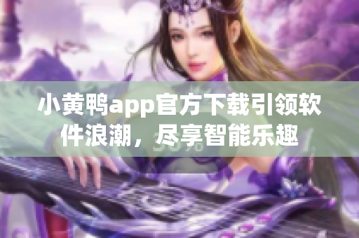 小黃鴨app官方下載引領(lǐng)軟件浪潮，盡享智能樂(lè)趣