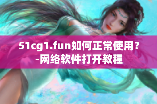 51cg1.fun如何正常使用？-網(wǎng)絡(luò)軟件打開(kāi)教程