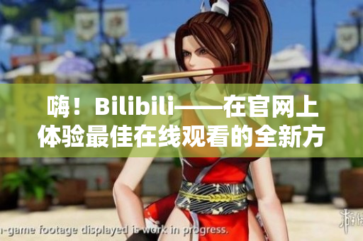 嗨！Bilibili——在官網(wǎng)上體驗最佳在線觀看的全新方式！