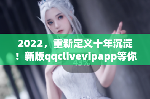 2022，重新定義十年沉淀！新版qqclivevipapp等你來體驗！