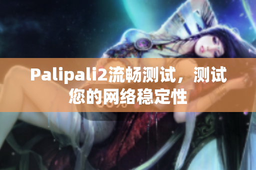 Palipali2流暢測試，測試您的網(wǎng)絡(luò)穩(wěn)定性